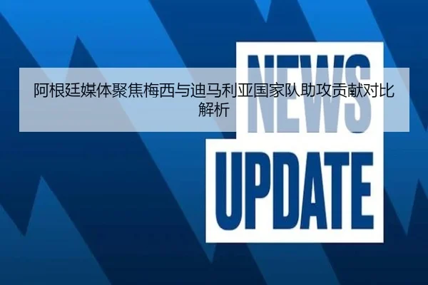 阿根廷媒体聚焦梅西与迪马利亚国家队助攻贡献对比解析