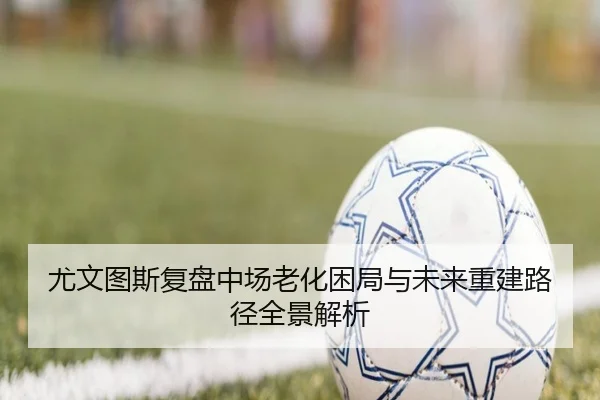 尤文图斯复盘中场老化困局与未来重建路径全景解析