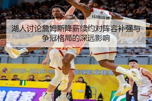 湖人讨论詹姆斯降薪续约对阵容补强与争冠格局的深远影响