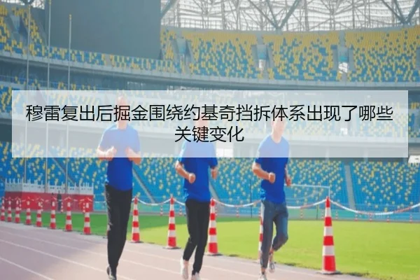穆雷复出后掘金围绕约基奇挡拆体系出现了哪些关键变化