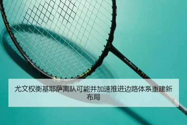 尤文权衡基耶萨离队可能并加速推进边路体系重建新布局