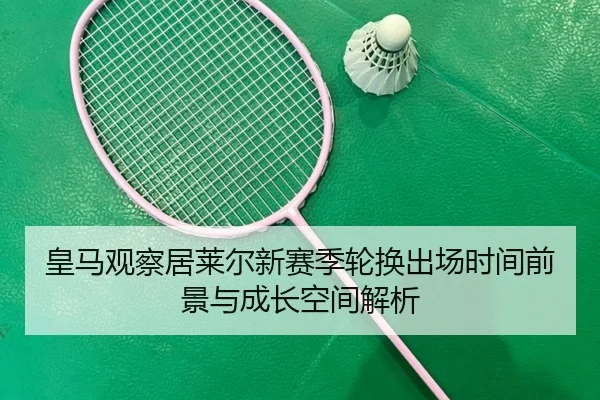 皇马观察居莱尔新赛季轮换出场时间前景与成长空间解析