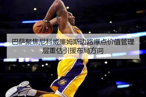 巴萨聚焦尼科威廉姆斯边路爆点价值管理层重估引援布局方向