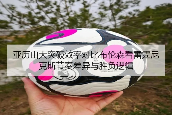 亚历山大突破效率对比布伦森看雷霆尼克斯节奏差异与胜负逻辑