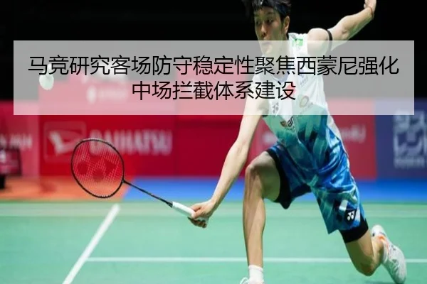 马竞研究客场防守稳定性聚焦西蒙尼强化中场拦截体系建设
