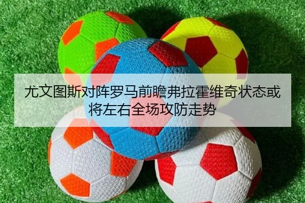 尤文图斯对阵罗马前瞻弗拉霍维奇状态或将左右全场攻防走势